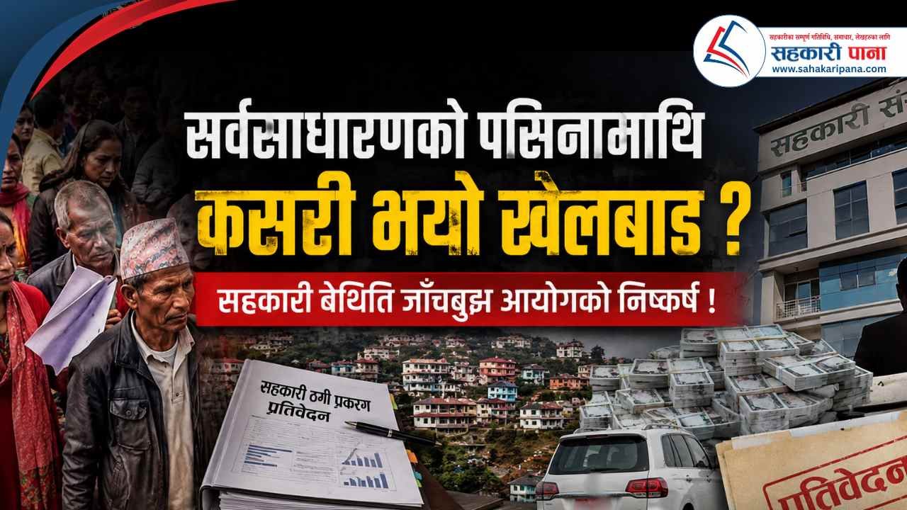 सर्वसाधारणको पसिनामाथि कसरी भयो खेलबाड? सहकारी बेथिति जाँचबुझ आयोगको निष्कर्ष